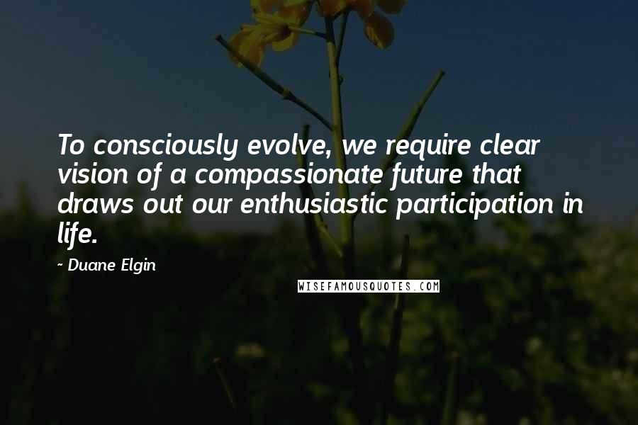 Duane Elgin quotes: To consciously evolve, we require clear vision of a compassionate future that draws out our enthusiastic participation in life. Duane Elgin quotes: To consciously evolve, we require clear vision of a compassionate future that draws out our enthusiastic participation in life.