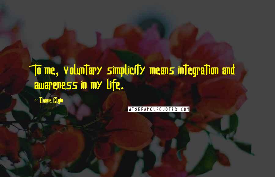 Duane Elgin quotes: To me, voluntary simplicity means integration and awareness in my life.