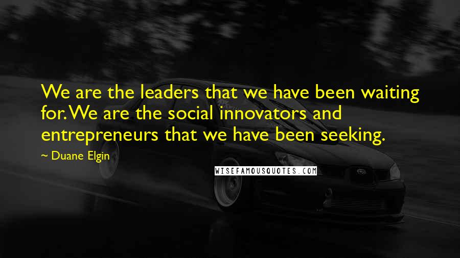 Duane Elgin quotes: We are the leaders that we have been waiting for. We are the social innovators and entrepreneurs that we have been seeking.