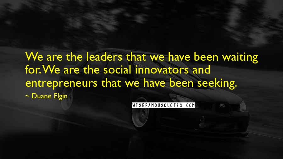 Duane Elgin quotes: We are the leaders that we have been waiting for. We are the social innovators and entrepreneurs that we have been seeking. Duane Elgin quotes: We are the leaders that we have been waiting for. We are the social innovators and entrepreneurs that we have been seeking.