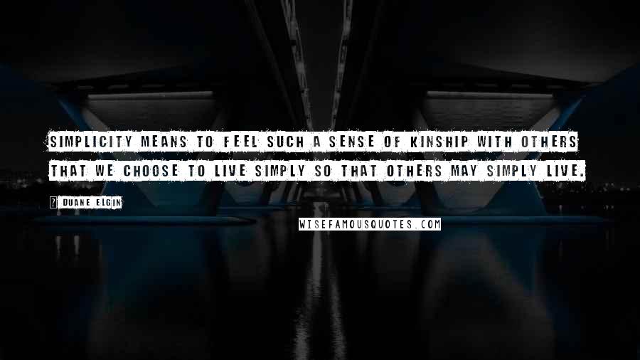 Duane Elgin quotes: Simplicity means to feel such a sense of kinship with others that we choose to live simply so that others may simply live. Duane Elgin quotes: Simplicity means to feel such a sense of kinship with others that we choose to live simply so that others may simply live.
