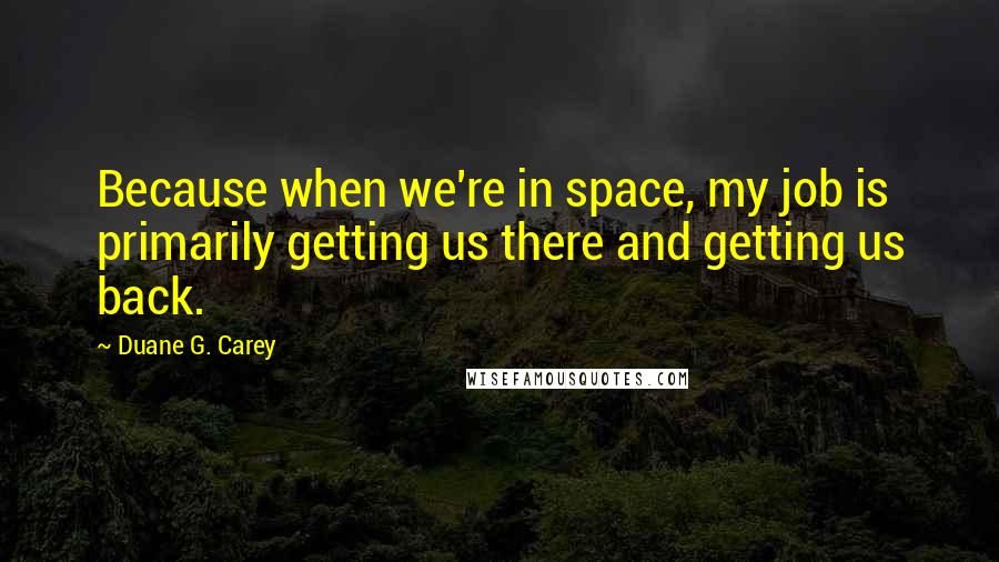 Duane G. Carey quotes: Because when we're in space, my job is primarily getting us there and getting us back.