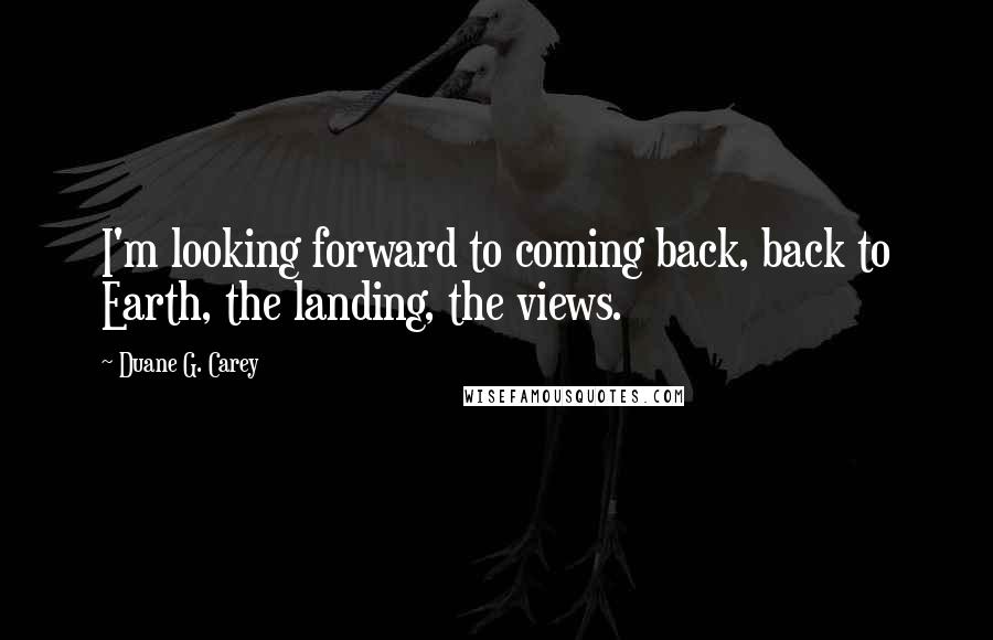 Duane G. Carey quotes: I'm looking forward to coming back, back to Earth, the landing, the views.