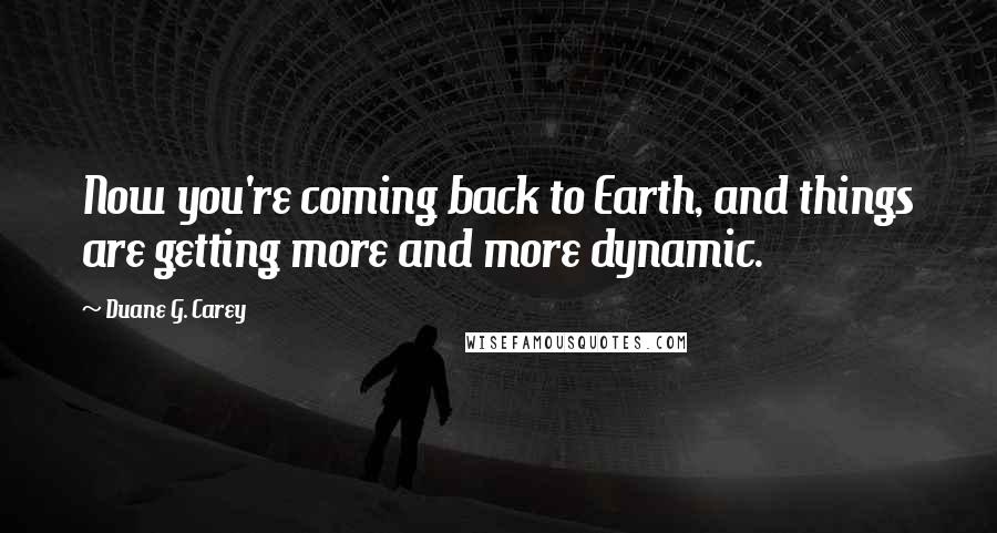 Duane G. Carey quotes: Now you're coming back to Earth, and things are getting more and more dynamic.