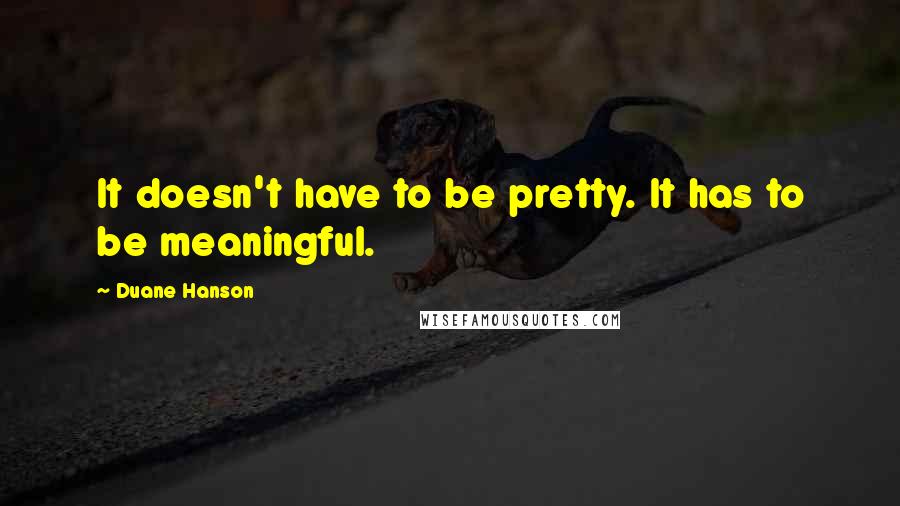 Duane Hanson quotes: It doesn't have to be pretty. It has to be meaningful.