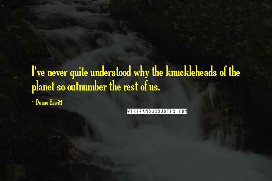Duane Hewitt quotes: I've never quite understood why the knuckleheads of the planet so outnumber the rest of us.