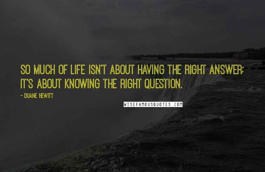 Duane Hewitt quotes: So much of life isn't about having the right answer; it's about knowing the right question.
