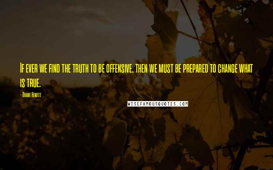 Duane Hewitt quotes: If ever we find the truth to be offensive, then we must be prepared to change what is true.