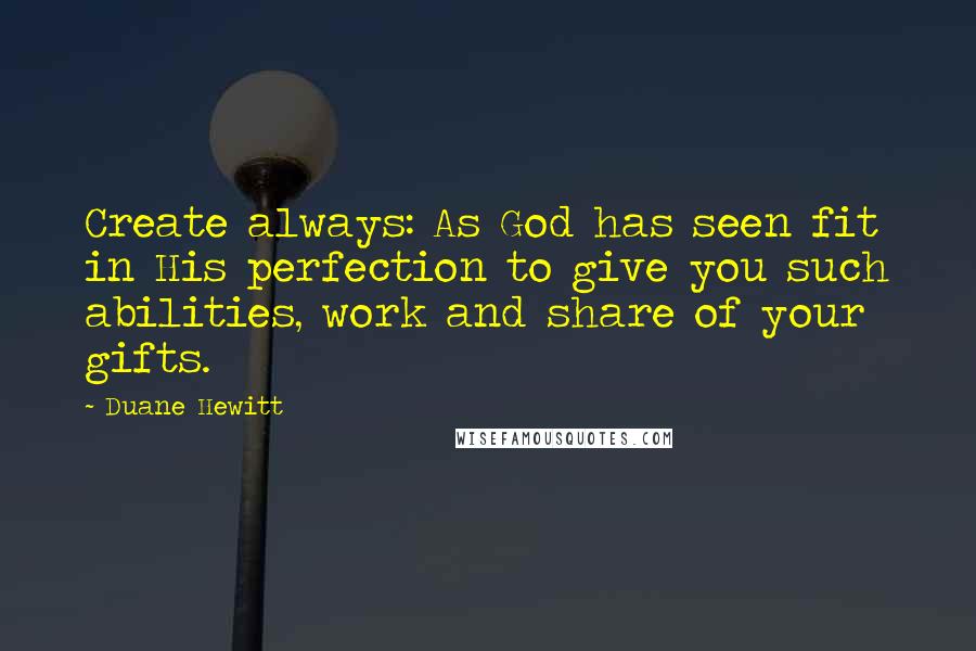 Duane Hewitt quotes: Create always: As God has seen fit in His perfection to give you such abilities, work and share of your gifts.