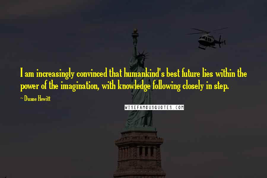 Duane Hewitt quotes: I am increasingly convinced that humankind's best future lies within the power of the imagination, with knowledge following closely in step.