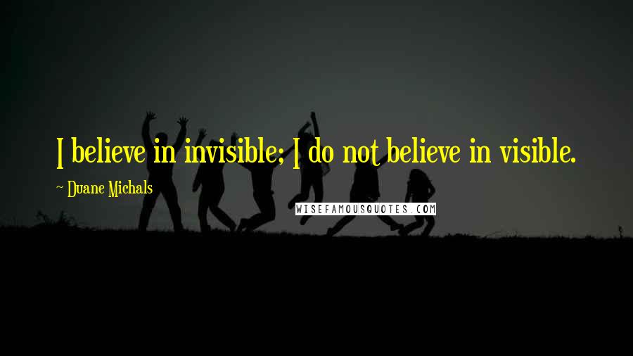 Duane Michals quotes: I believe in invisible; I do not believe in visible.