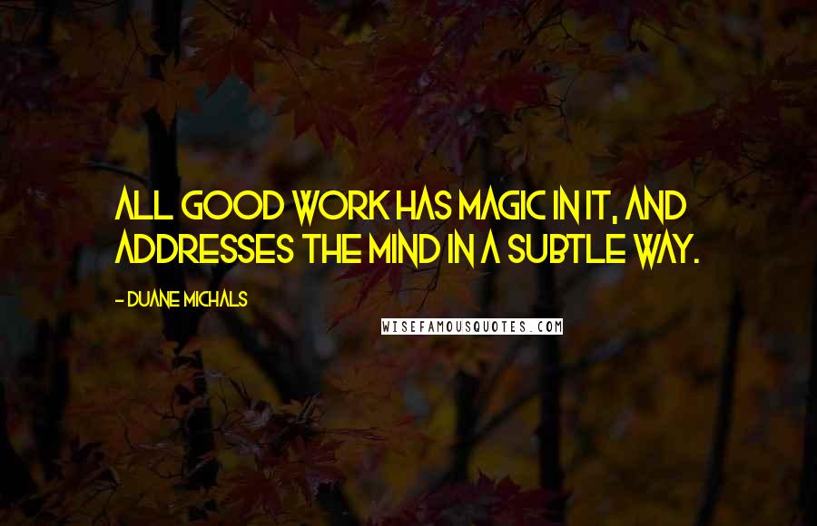 Duane Michals quotes: All good work has magic in it, and addresses the mind in a subtle way.