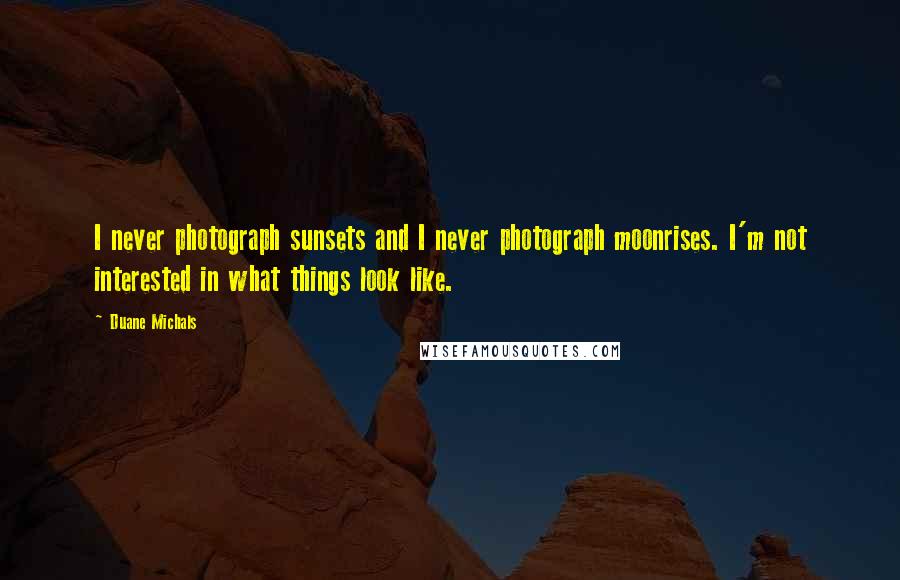 Duane Michals quotes: I never photograph sunsets and I never photograph moonrises. I'm not interested in what things look like.