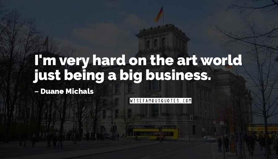 Duane Michals quotes: I'm very hard on the art world just being a big business.