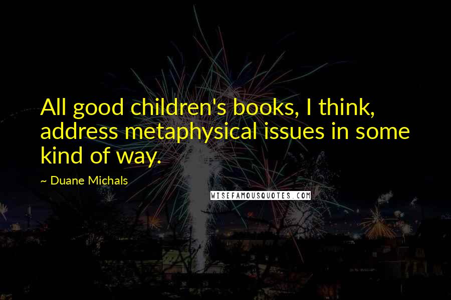 Duane Michals quotes: All good children's books, I think, address metaphysical issues in some kind of way.
