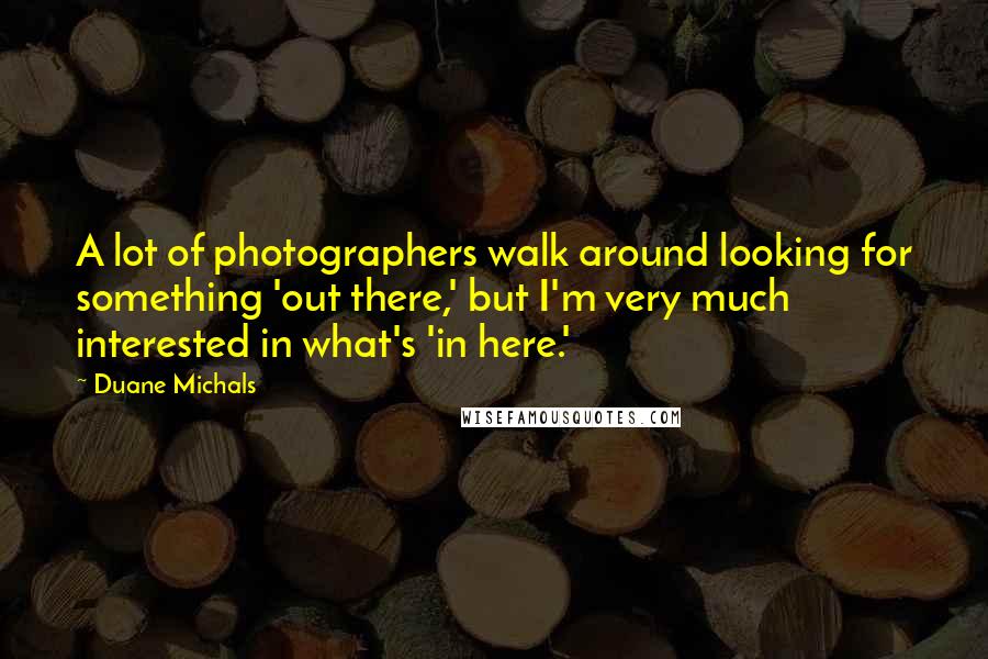 Duane Michals quotes: A lot of photographers walk around looking for something 'out there,' but I'm very much interested in what's 'in here.'