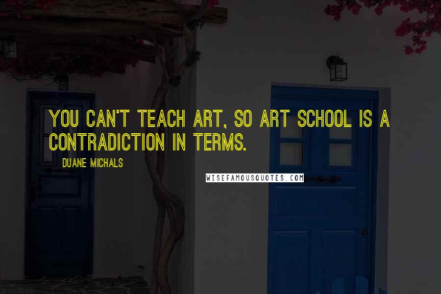 Duane Michals quotes: You can't teach art, so ART SCHOOL is a contradiction in terms.