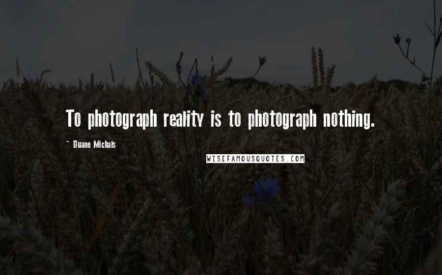 Duane Michals quotes: To photograph reality is to photograph nothing.
