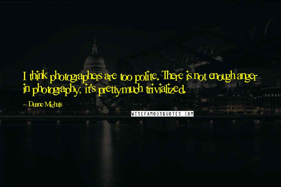Duane Michals quotes: I think photographers are too polite. There is not enough anger in photography; it's pretty much trivialized.