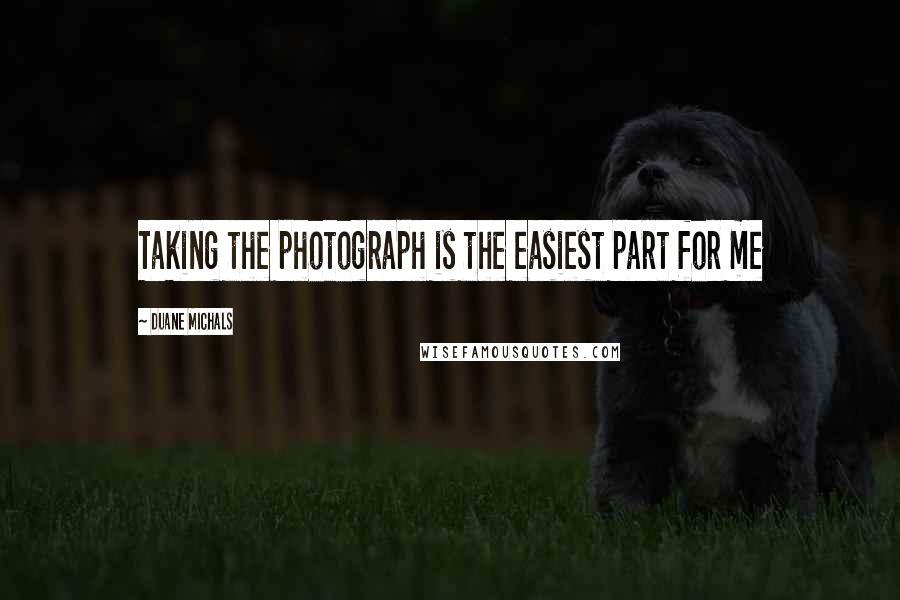 Duane Michals quotes: Taking the photograph is the easiest part for me