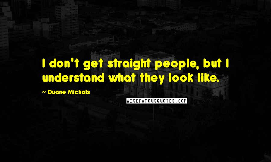 Duane Michals quotes: I don't get straight people, but I understand what they look like.