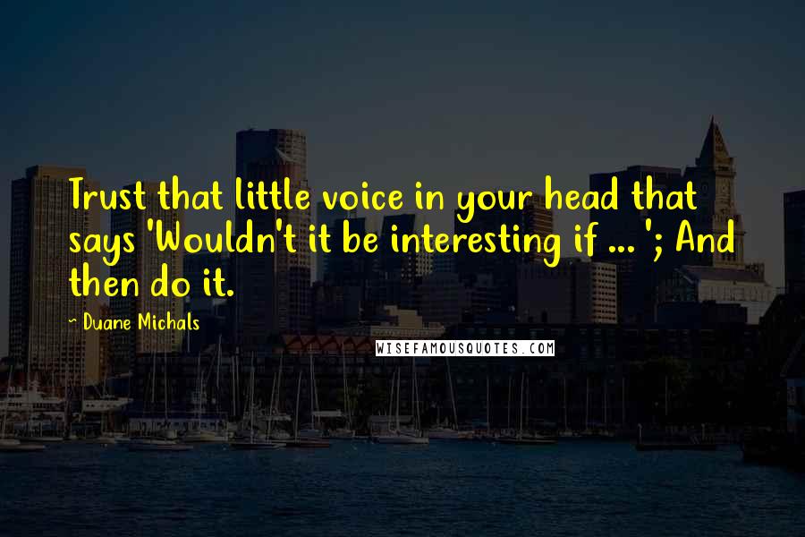 Duane Michals quotes: Trust that little voice in your head that says 'Wouldn't it be interesting if ... '; And then do it.