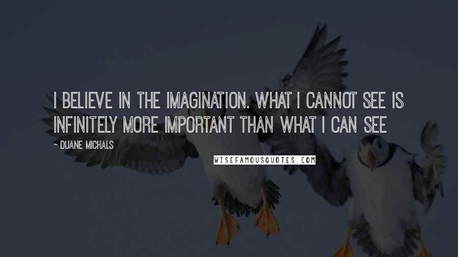 Duane Michals quotes: I believe in the imagination. What I cannot see is infinitely more important than what I can see