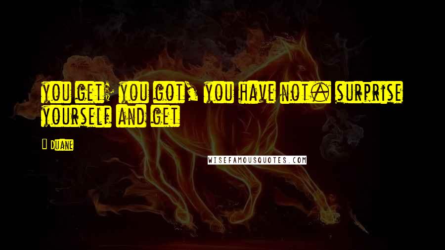 Duane quotes: you get; you got, you have not. surprise yourself and get