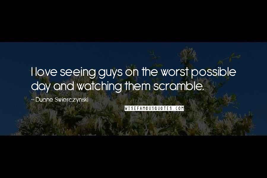Duane Swierczynski quotes: I love seeing guys on the worst possible day and watching them scramble.