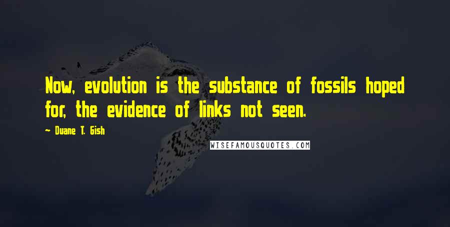 Duane T. Gish quotes: Now, evolution is the substance of fossils hoped for, the evidence of links not seen.