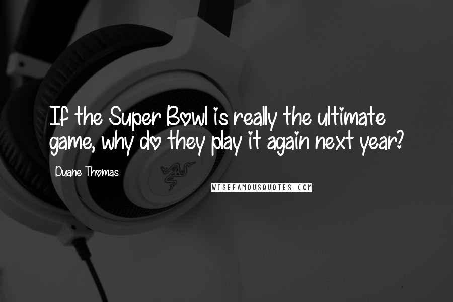 Duane Thomas quotes: If the Super Bowl is really the ultimate game, why do they play it again next year?