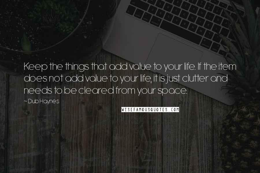 Dub Haynes quotes: Keep the things that add value to your life. If the item does not add value to your life, it is just clutter and needs to be cleared from your