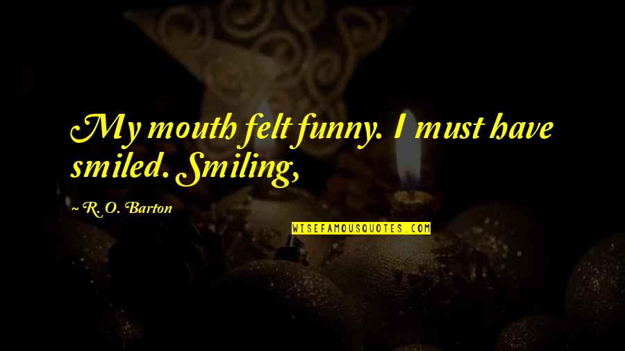 Dubbio Quotes By R. O. Barton: My mouth felt funny. I must have smiled. Dubbio Quotes By R. O. Barton: My mouth felt funny. I must have smiled.