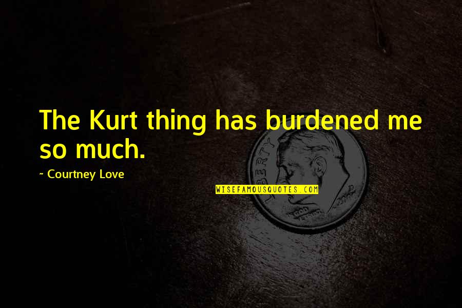 Dubcek Quotes By Courtney Love: The Kurt thing has burdened me so much.