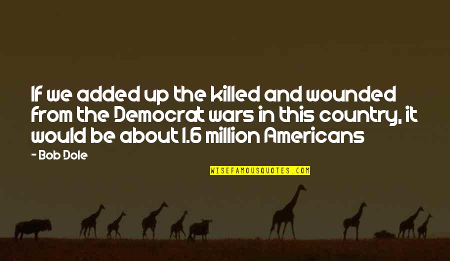 Dublinesque Quotes By Bob Dole: If we added up the killed and wounded Dublinesque Quotes By Bob Dole: If we added up the killed and wounded