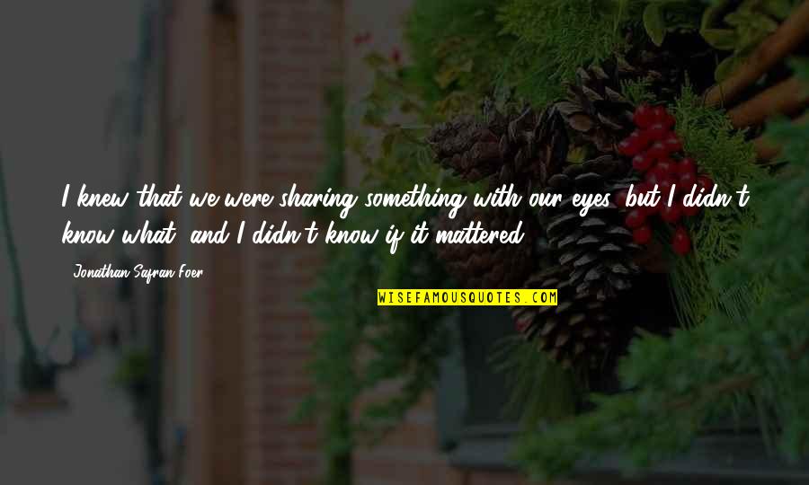 Dubnus Quotes By Jonathan Safran Foer: I knew that we were sharing something with Dubnus Quotes By Jonathan Safran Foer: I knew that we were sharing something with