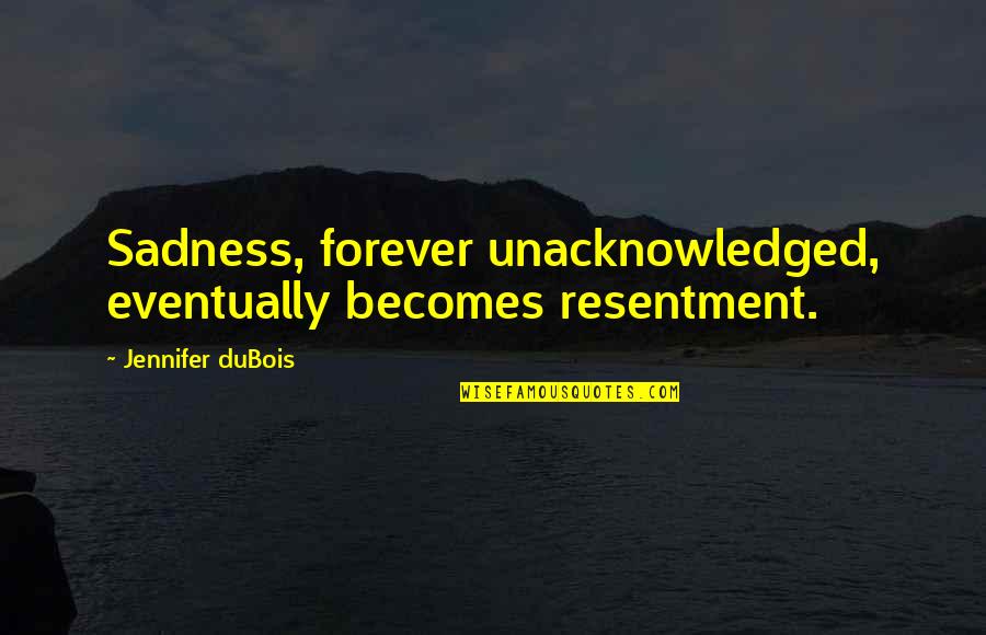 Dubois's Quotes By Jennifer DuBois: Sadness, forever unacknowledged, eventually becomes resentment.