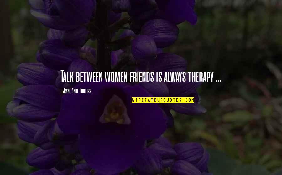 Dubokoumne Teme Quotes By Jayne Anne Phillips: Talk between women friends is always therapy ...