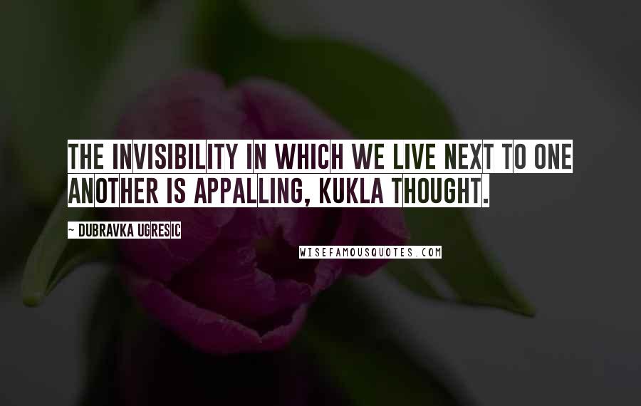 Dubravka Ugresic quotes: The invisibility in which we live next to one another is appalling, Kukla thought.