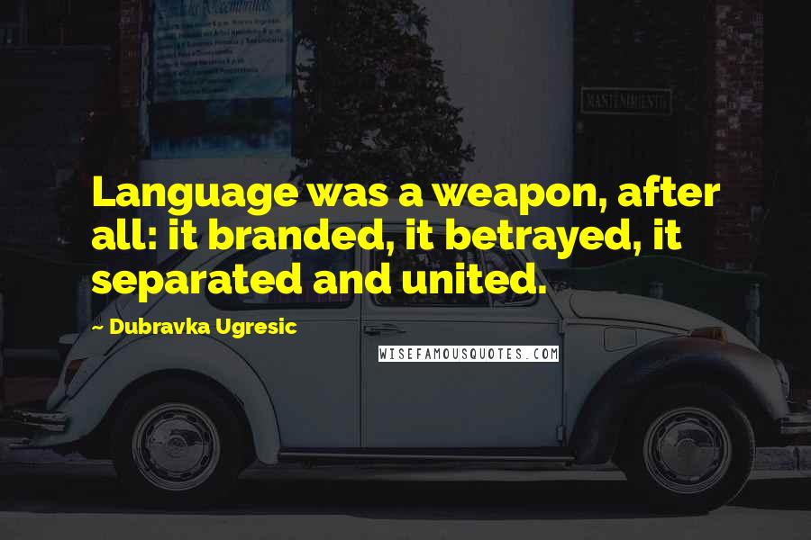 Dubravka Ugresic quotes: Language was a weapon, after all: it branded, it betrayed, it separated and united.