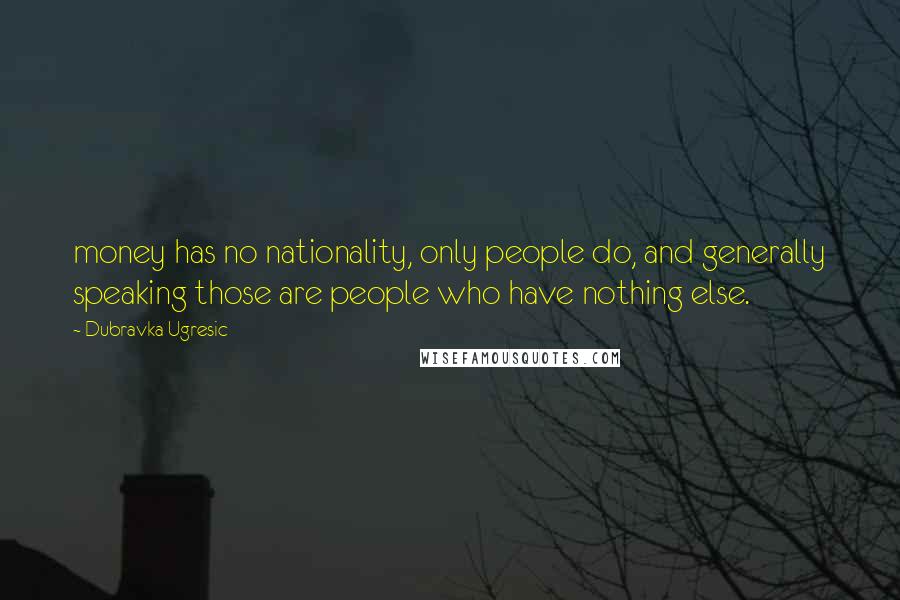 Dubravka Ugresic quotes: money has no nationality, only people do, and generally speaking those are people who have nothing else.