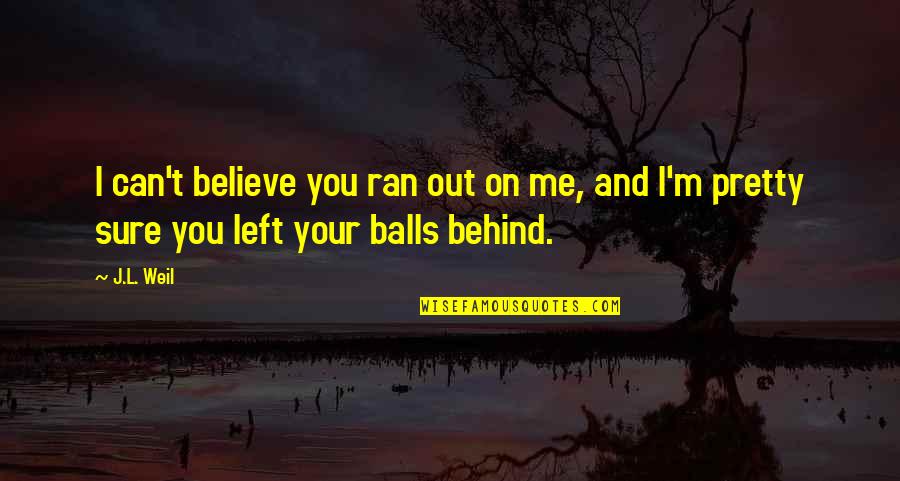 Duchem Trading Quotes By J.L. Weil: I can't believe you ran out on me,