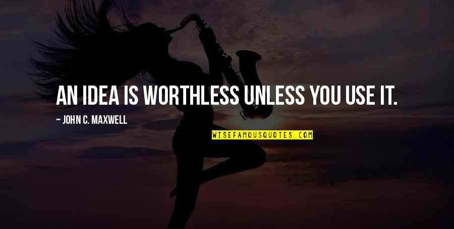 Duchess Grantham Quotes By John C. Maxwell: An idea is worthless unless you use it.