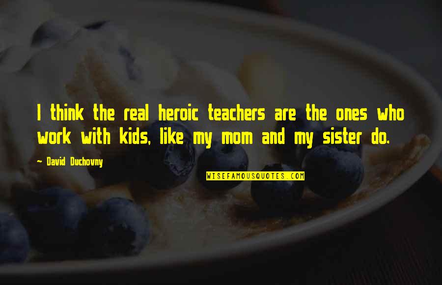 Duchovny David Quotes By David Duchovny: I think the real heroic teachers are the Duchovny David Quotes By David Duchovny: I think the real heroic teachers are the