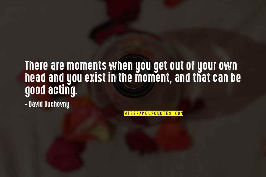 Duchovny Quotes By David Duchovny: There are moments when you get out of