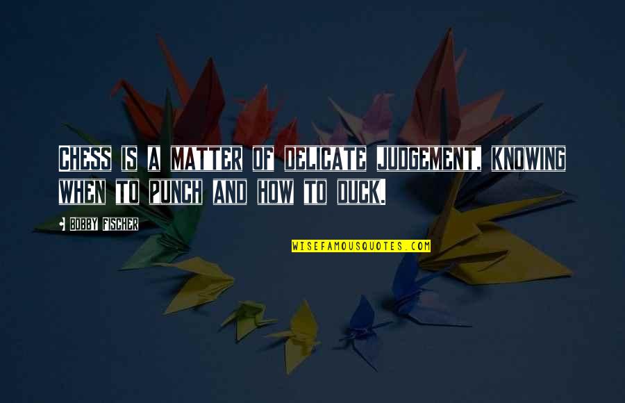 Duck Quotes By Bobby Fischer: Chess is a matter of delicate judgement, knowing