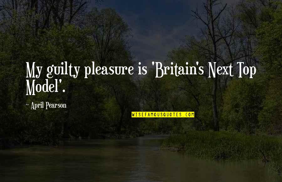 Duck Sauce Quotes By April Pearson: My guilty pleasure is 'Britain's Next Top Model'.