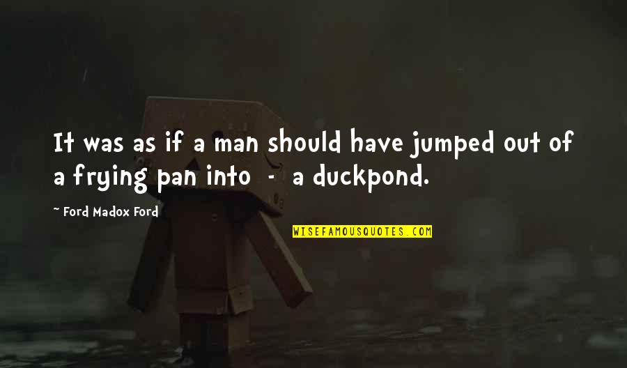 Duckpond Quotes By Ford Madox Ford: It was as if a man should have