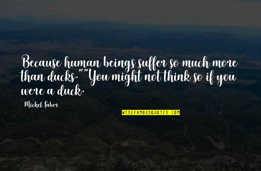 Ducks Quotes By Michel Faber: Because human beings suffer so much more than