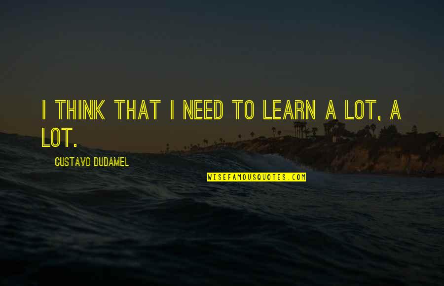 Dudamel Quotes By Gustavo Dudamel: I think that I need to learn a Dudamel Quotes By Gustavo Dudamel: I think that I need to learn a